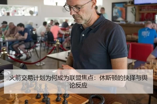 火箭交易计划为何成为联盟焦点：休斯顿的抉择与舆论反应